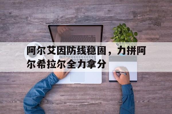 星空体育-包含阿尔艾因防线稳固，力拼阿尔希拉尔全力拿分的词条
