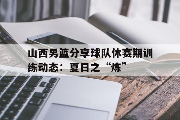 星空体育-包含山西男篮分享球队休赛期训练动态：夏日之“炼”的词条